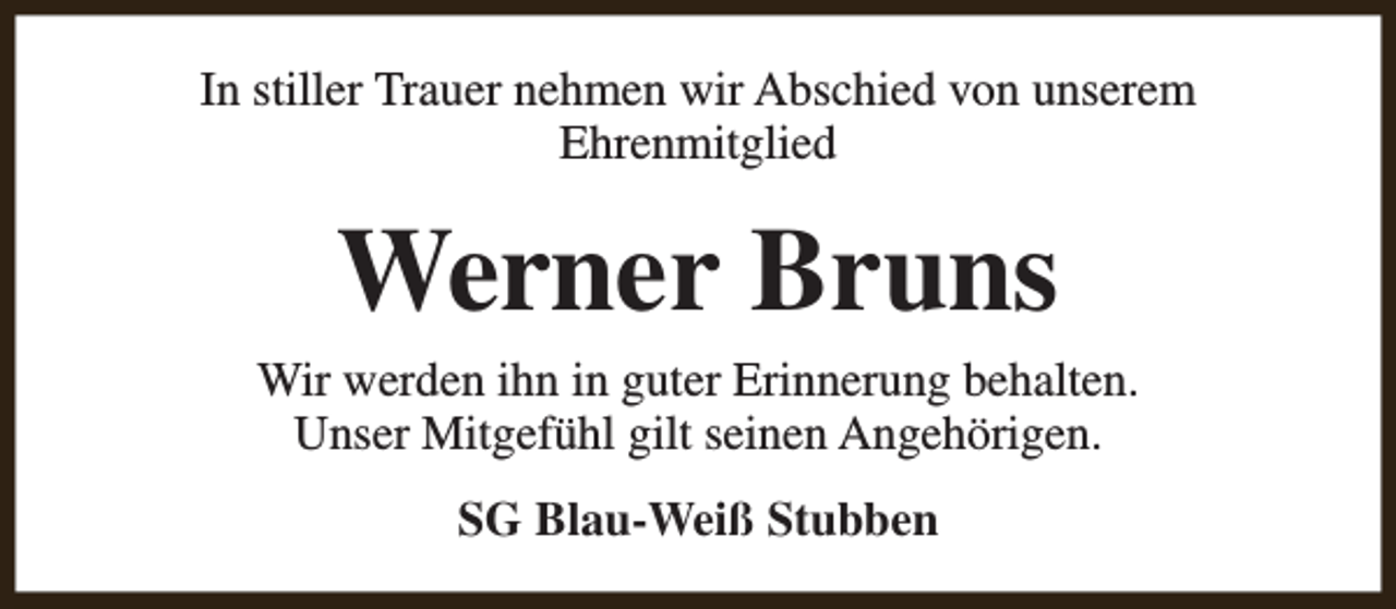 <p>In stiller Trauer nehmen wir Abschied von unserem<br />Ehrenmitglied</p><p>Werner Bruns</p><p>Wir werden ihn in guter Erinnerung behalten.<br />Unser Mitgefühl gilt seinen Angehörigen.<br />SG Blau-Weiß Stubben</p>