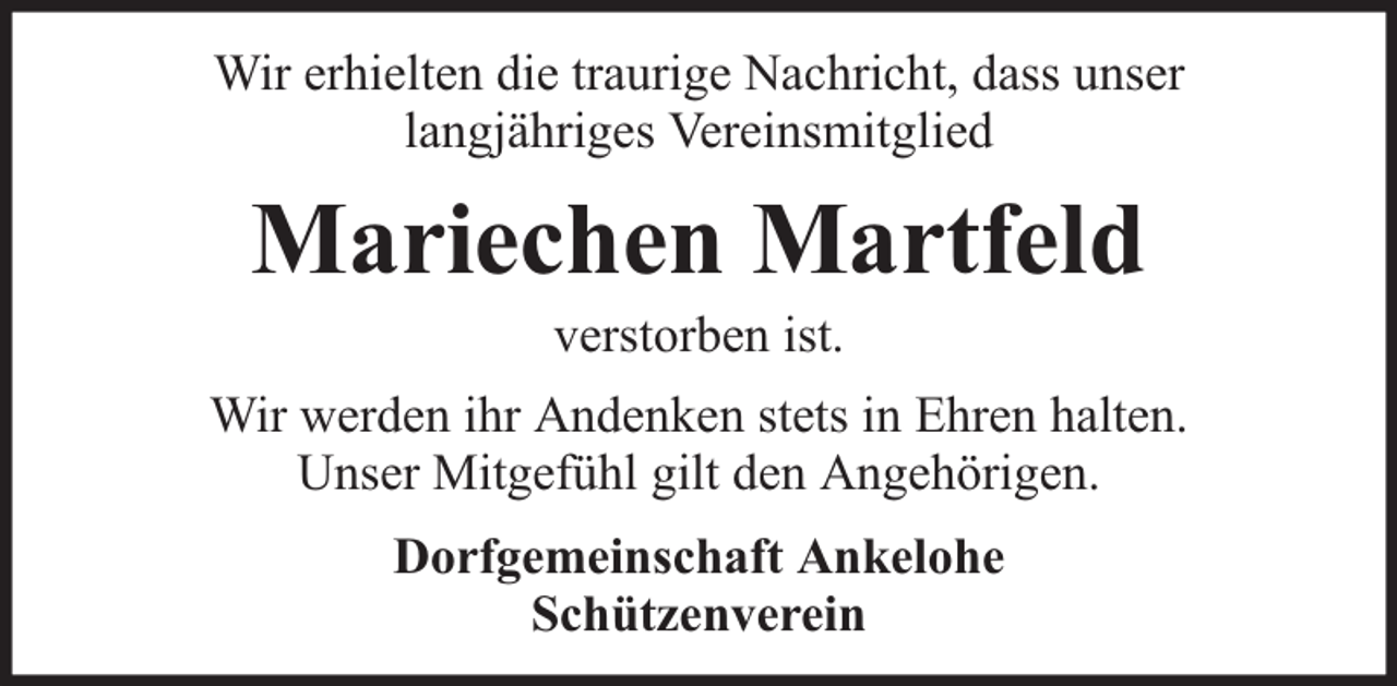 <p>Wir erhielten die traurige Nachricht, dass unser<br />langjähriges Vereinsmitglied</p><p>Mariechen Martfeld<br />verstorben ist.</p><p>Wir werden ihr Andenken stets in Ehren halten.<br />Unser Mitgefühl gilt den Angehörigen.<br />Dorfgemeinschaft Ankelohe<br />Schützenverein</p>