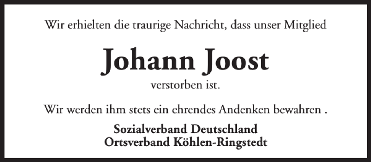 <p>Wir erhielten die traurige Nachricht, dass unser Mitglied</p><p>Johann Joost<br />verstorben ist.</p><p>Wir werden ihm stets ein ehrendes Andenken bewahren .<br />Sozialverband Deutschland<br />Ortsverband Köhlen-Ringstedt</p>