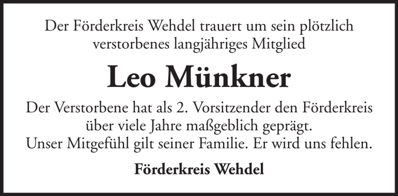 <p>Der Förderkreis Wehdel trauert um sein plötzlich<br />verstorbenes langjähriges Mitglied</p><p>Leo Münkner<br />Der Verstorbene hat als 2. Vorsitzender den Förderkreis<br />über viele Jahre maßgeblich geprägt.<br />Unser Mitgefühl gilt seiner Familie. Er wird uns fehlen.<br />Förderkreis Wehdel</p>