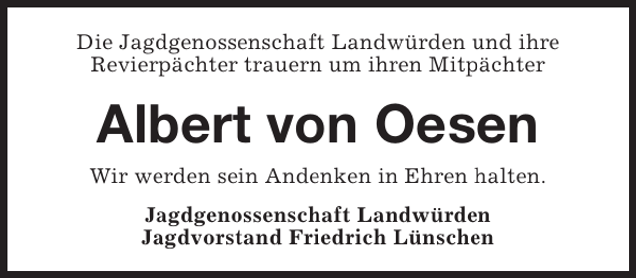 <p>Die Jagdgenossenschaft Landwürden und ihre<br />Revierpächter trauern um ihren Mitpächter</p><p>Albert von Oesen</p><p>Wir werden sein Andenken in Ehren halten.<br />Jagdgenossenschaft Landwürden<br />Jagdvorstand Friedrich Lünschen</p>