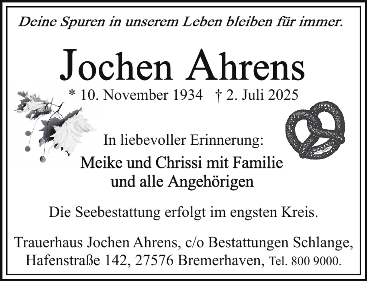 <p>* 10. November 1934 † 2. Juli 2025<br />In liebevoller Erinnerung:</p><p>Die Seebestattung erfolgt im engsten Kreis.<br />Trauerhaus Jochen Ahrens, c/o Bestattungen Schlange,<br />Hafenstraße 142, 27576 Bremerhaven, Tel. 800 9000.</p>