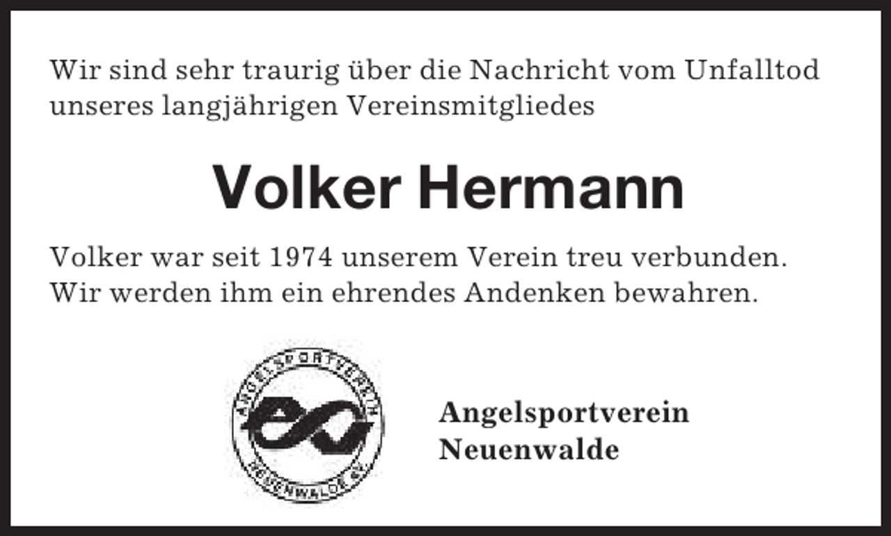 <p>Wir sind sehr traurig über die Nachricht vom Unfalltod<br />unseres langjährigen Vereinsmitgliedes</p><p>Volker Hermann<br />Volker war seit 1974 unserem Verein treu verbunden.<br />Wir werden ihm ein ehrendes Andenken bewahren.</p><p>Angelsportverein<br />Neuenwalde</p>