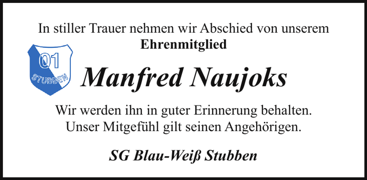 <p>In stiller Trauer nehmen wir Abschied von unserem<br />Ehrenmitglied</p><p>Manfred Naujoks<br />Wir werden ihn in guter Erinnerung behalten.<br />Unser Mitgefühl gilt seinen Angehörigen.</p><p>SG Blau-Weiß Stubben</p>
