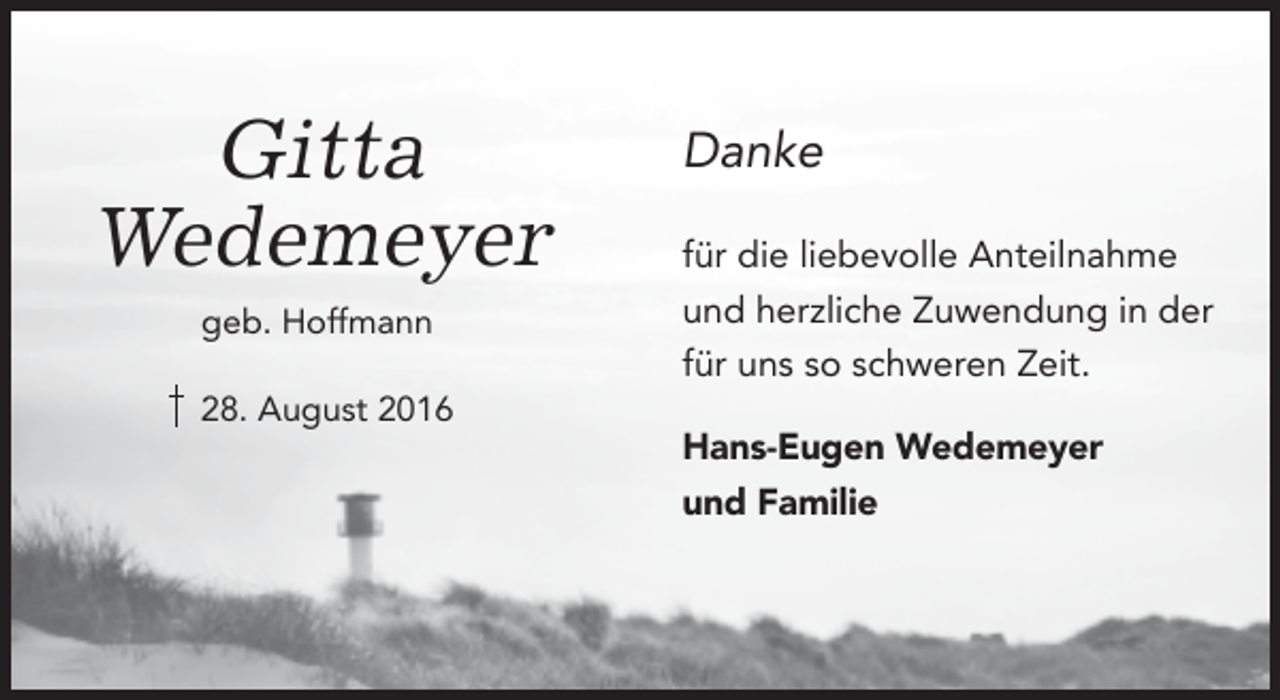 <p>Gitta<br />Wedemeyer<br />geb. Hoffmann<br />28. August 2016</p><p>Danke<br />für die liebevolle Anteilnahme<br />und herzliche Zuwendung in der<br />für uns so schweren Zeit.<br />Hans-Eugen Wedemeyer<br />und Familie</p>