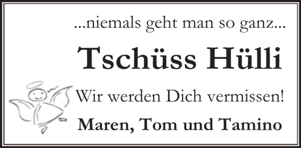 <p>...niemals geht man so ganz...</p><p>Tschüss Hülli<br />Wir werden Dich vermissen!<br />Maren, Tom und Tamino</p>