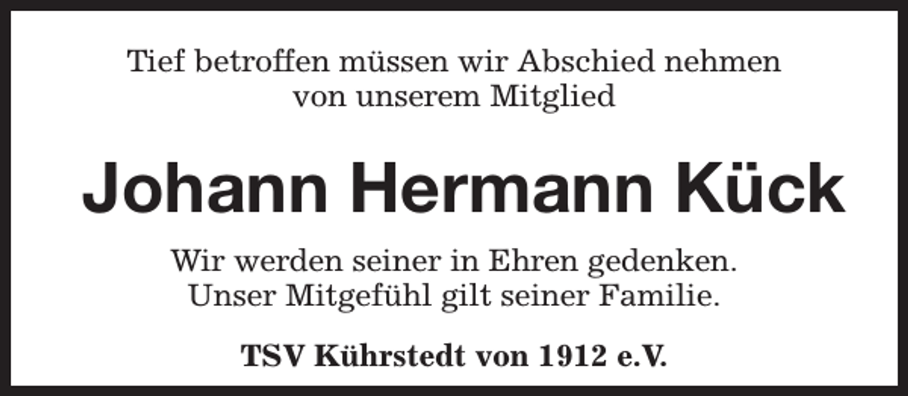 <p>Tief betroffen müssen wir Abschied nehmen<br />von unserem Mitglied</p><p>Johann Hermann Kück<br />Wir werden seiner in Ehren gedenken.<br />Unser Mitgefühl gilt seiner Familie.<br />TSV Kührstedt von 1912 e.V.</p>