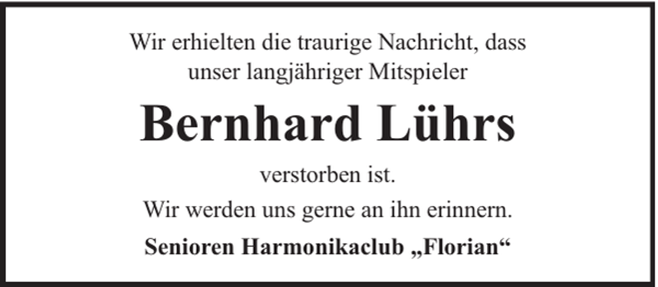 <p>Wir erhielten die traurige Nachricht, dass<br />unser langjähriger Mitspieler</p><p>Bernhard Lührs<br />verstorben ist.<br />Wir werden uns gerne an ihn erinnern.<br />Senioren Harmonikaclub „Florian“</p>