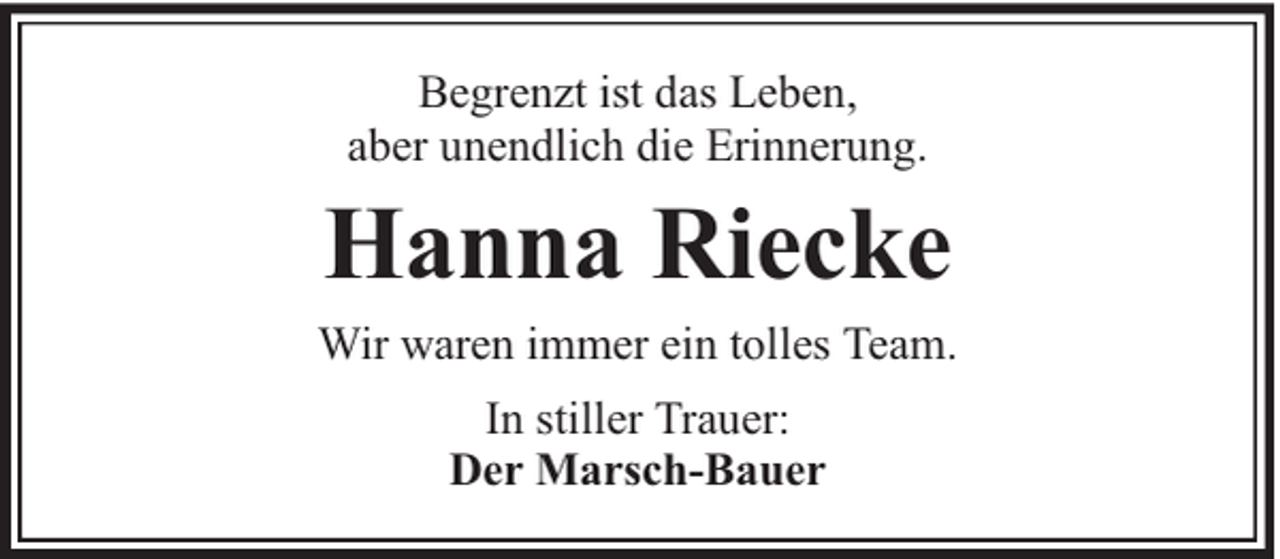 <p>Begrenzt ist das Leben,<br />aber unendlich die Erinnerung.</p><p>Hanna Riecke</p><p>Wir waren immer ein tolles Team.<br />In stiller Trauer:<br />Der Marsch-Bauer</p>