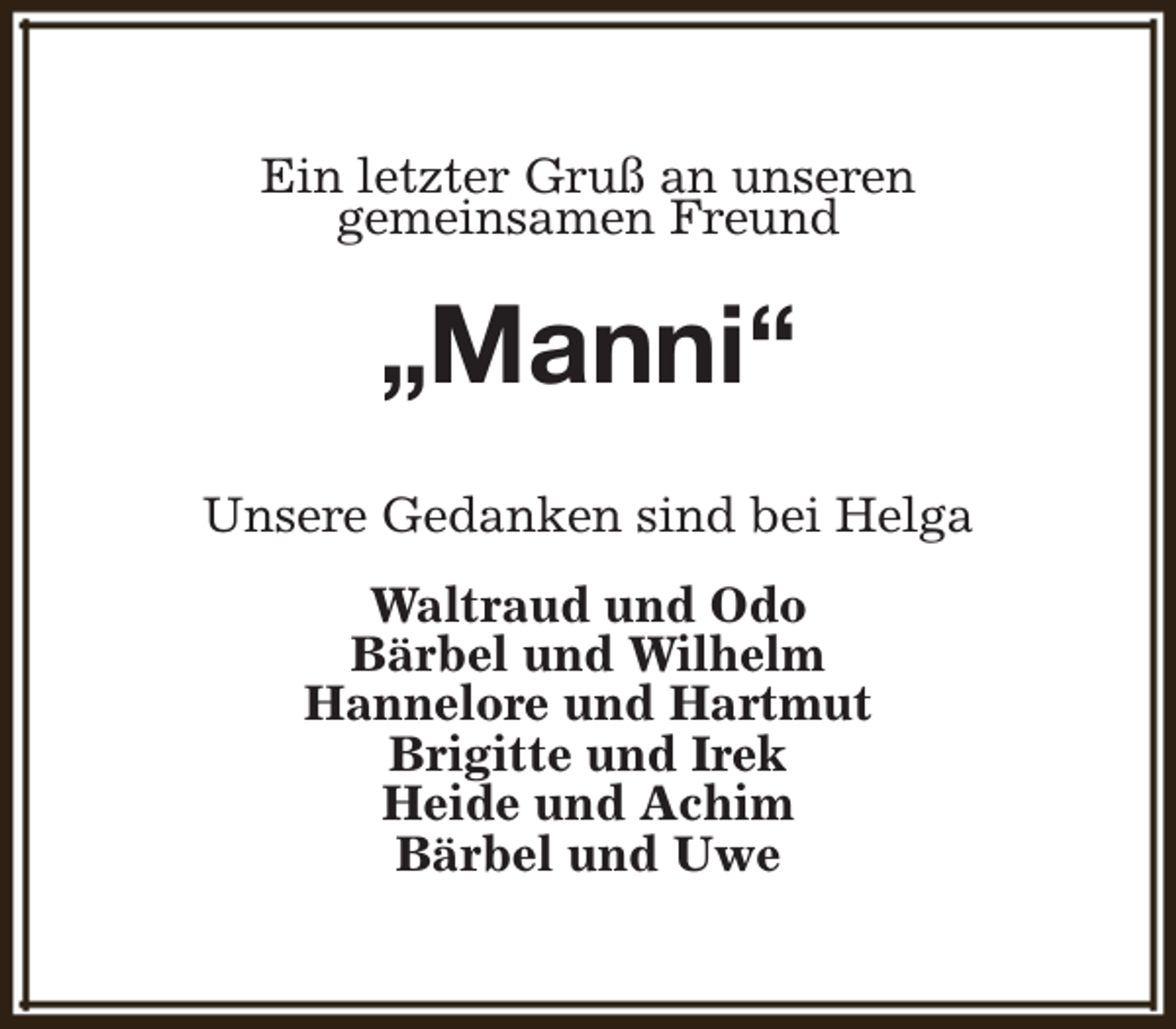 <p>Ein letzter Gruß an unseren<br />gemeinsamen Freund</p><p>„Manni“<br />Unsere Gedanken sind bei Helga<br />Waltraud und Odo<br />Bärbel und Wilhelm<br />Hannelore und Hartmut<br />Brigitte und Irek<br />Heide und Achim<br />Bärbel und Uwe</p>