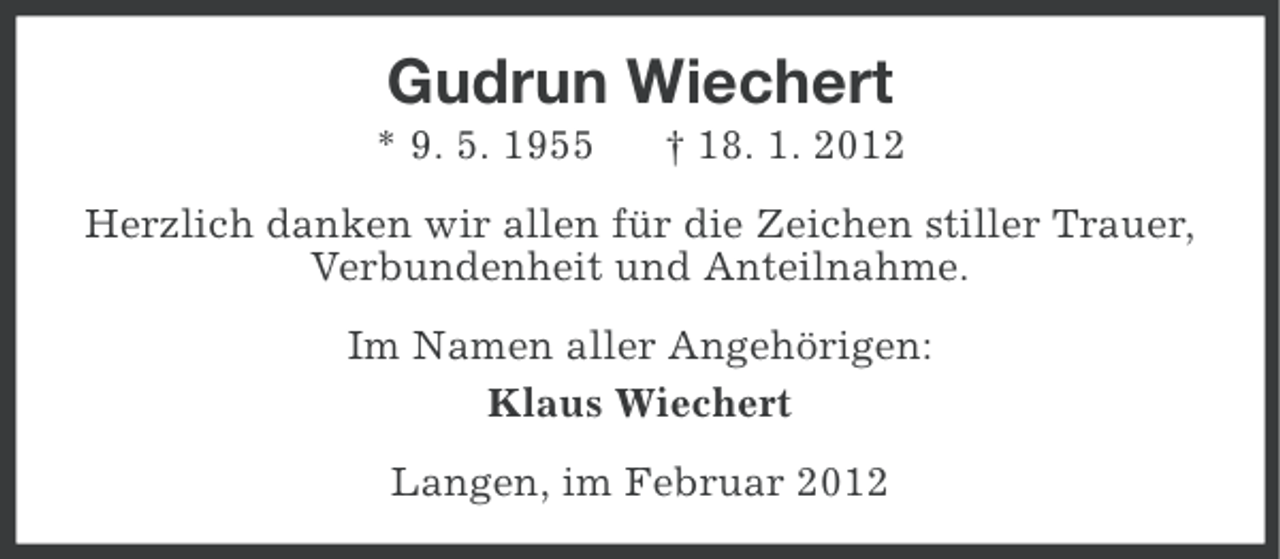 <p>Gudrun Wiechert<br />* 9. 5. 1955</p><p>† 18. 1. 2012</p><p>Herzlich danken wir allen für die Zeichen stiller Trauer,<br />Verbundenheit und Anteilnahme.<br />Im Namen aller Angehörigen:<br />Klaus Wiechert<br />Langen, im Februar 2012</p>