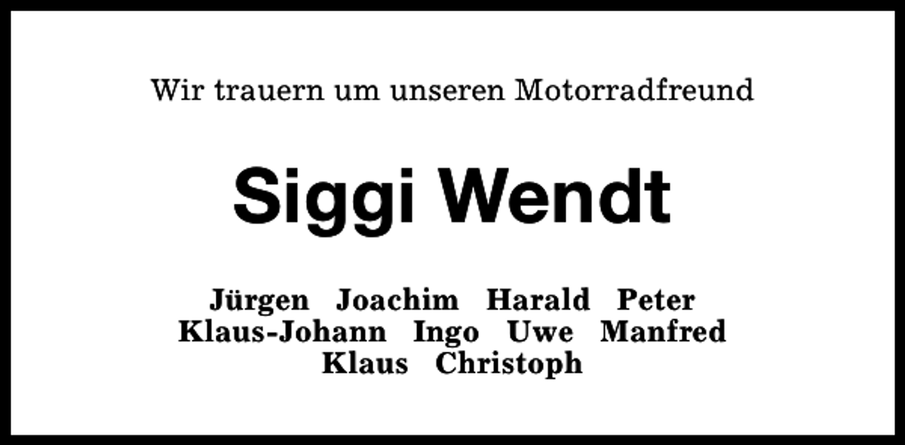 <p>Wir trauern um unseren Motorradfreund</p><p>Siggi Wendt<br />Jürgen Joachim Harald Peter<br />Klaus-Johann Ingo Uwe Manfred<br />Klaus Christoph</p>