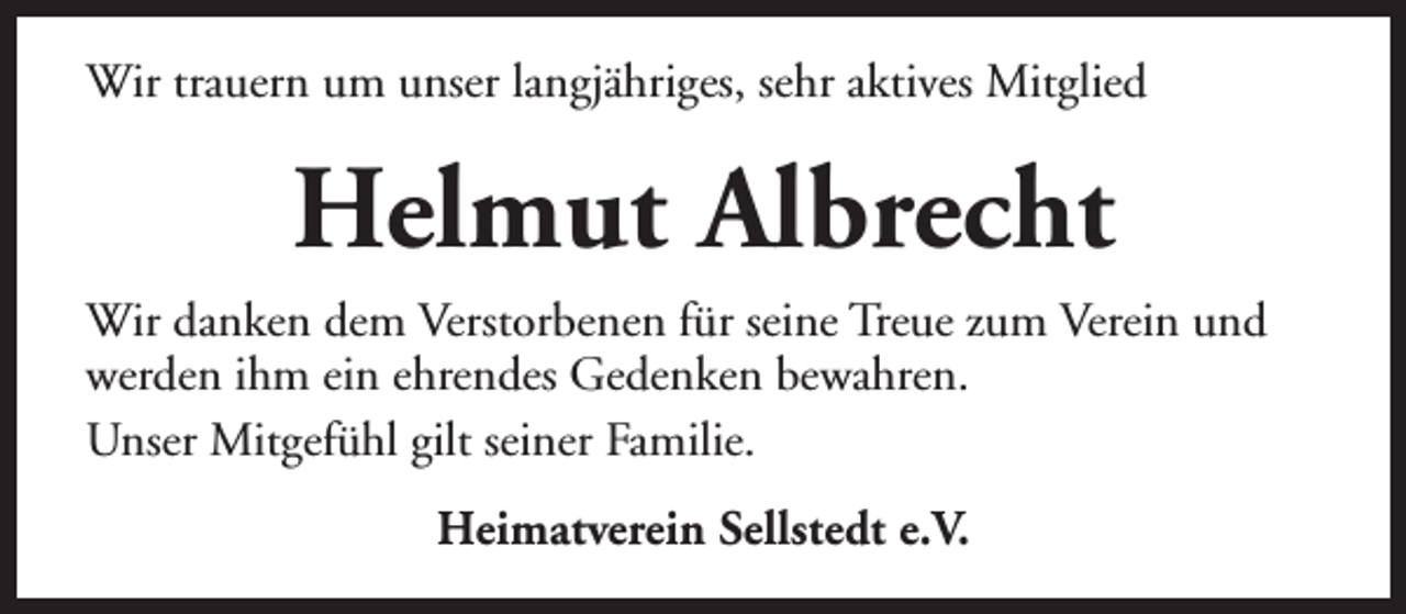 <p>Wir trauern um unser langjähriges, sehr aktives Mitglied</p><p>Helmut Albrecht<br />Wir danken dem Verstorbenen für seine Treue zum Verein und<br />werden ihm ein ehrendes Gedenken bewahren.<br />Unser Mitgefühl gilt seiner Familie.<br />Heimatverein Sellstedt e.V.</p>