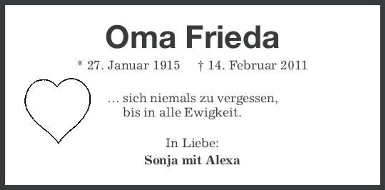<p>Oma Frieda<br />* 27. Januar 1915 † 14. Februar 2011 … sich niemals zu vergessen, bis in alle Ewigkeit. In Liebe: Sonja mit Alexa</p>