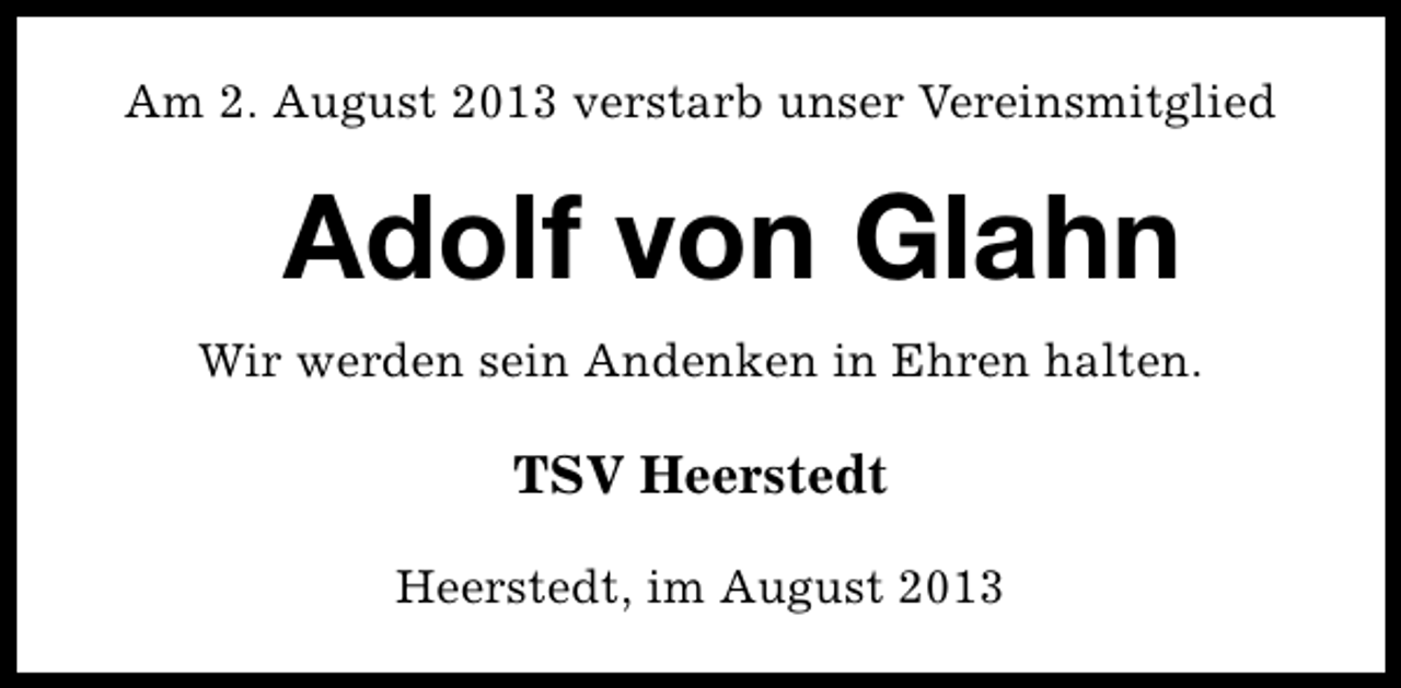 <p>Am 2. August 2013 verstarb unser Vereinsmitglied</p><p>Adolf von Glahn<br />Wir werden sein Andenken in Ehren halten.</p><p>TSV Heerstedt<br />Heerstedt, im August 2013</p>