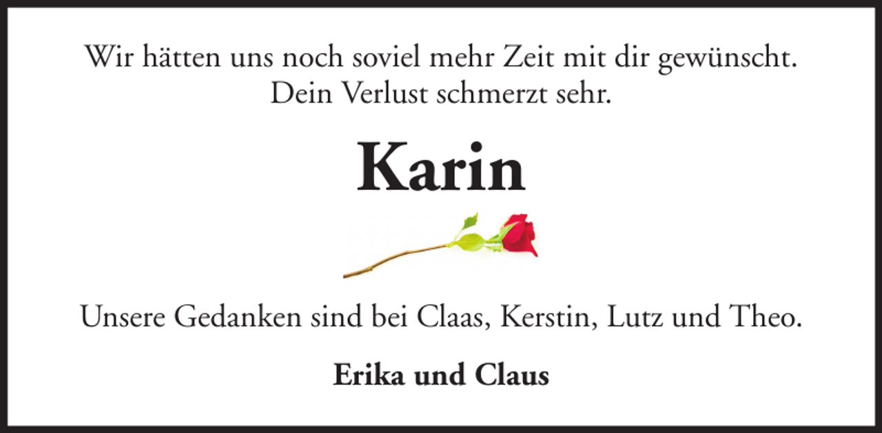 <p>Wir hätten uns noch soviel mehr Zeit mit dir gewünscht.<br />Dein Verlust schmerzt sehr.</p><p>Karin<br />Unsere Gedanken sind bei Claas, Kerstin, Lutz und Theo.<br />Erika und Claus</p>