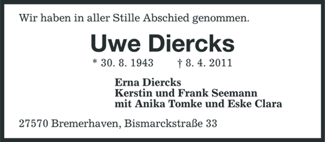 <p>Wir haben in aller Stille Abschied genommen.</p><p>Uwe Diercks<br />* 30. 8. 1943 † 8. 4. 2011 Erna Diercks Kerstin und Frank Seemann mit Anika Tomke und Eske Clara 27570 Bremerhaven, Bismarckstraße 33</p>