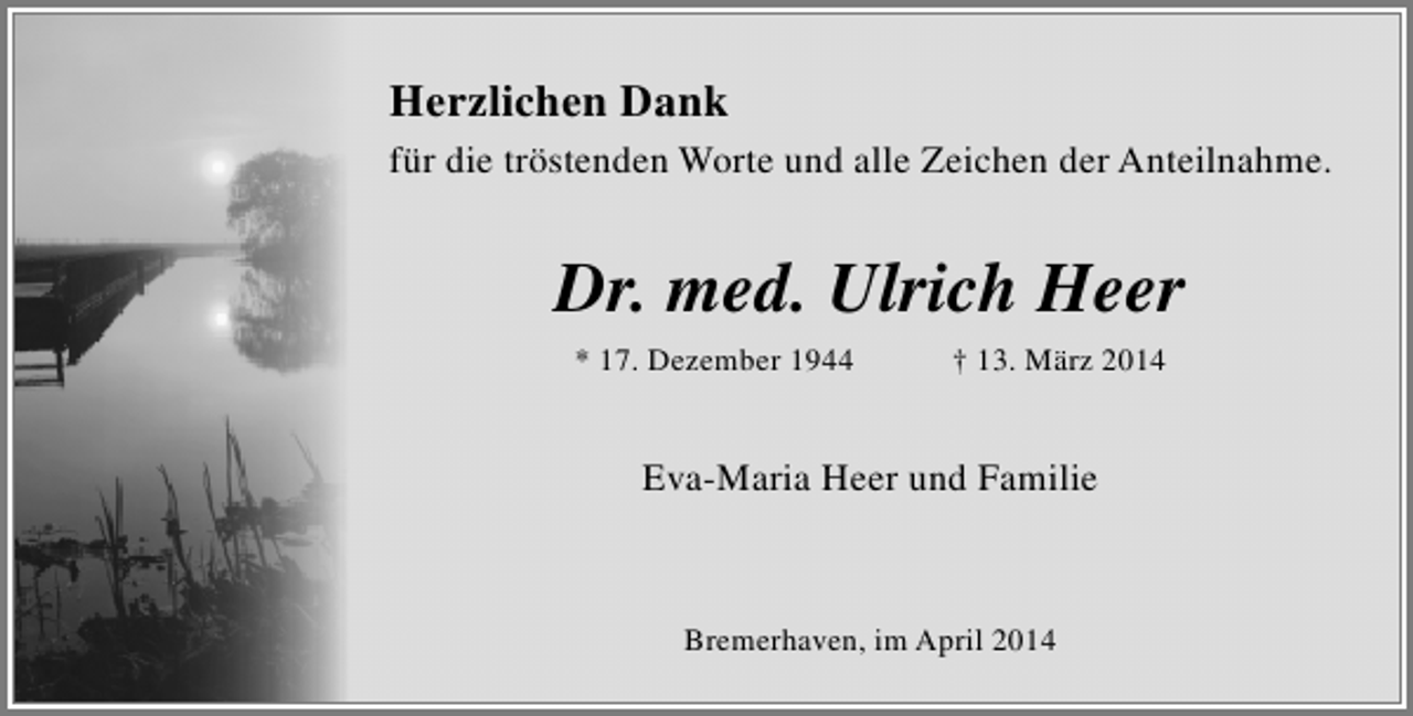 <p>Herzlichen Dank<br />für die tröstenden Worte und alle Zeichen der Anteilnahme.</p><p>Dr. med. Ulrich Heer<br />* 17. Dezember 1944</p><p>† 13. März 2014</p><p>Eva-Maria Heer und Familie</p><p>Bremerhaven, im April 2014</p>