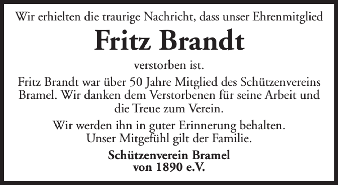 <p>Wir erhielten die traurige Nachricht, dass unser Ehrenmitglied</p><p>Fritz Brandt</p><p>verstorben ist.<br />Fritz Brandt war über 50 Jahre Mitglied des Schützenvereins<br />Bramel. Wir danken dem Verstorbenen für seine Arbeit und<br />die Treue zum Verein.<br />Wir werden ihn in guter Erinnerung behalten.<br />Unser Mitgefühl gilt der Familie.<br />Schützenverein Bramel<br />von 1890 e.V.</p>