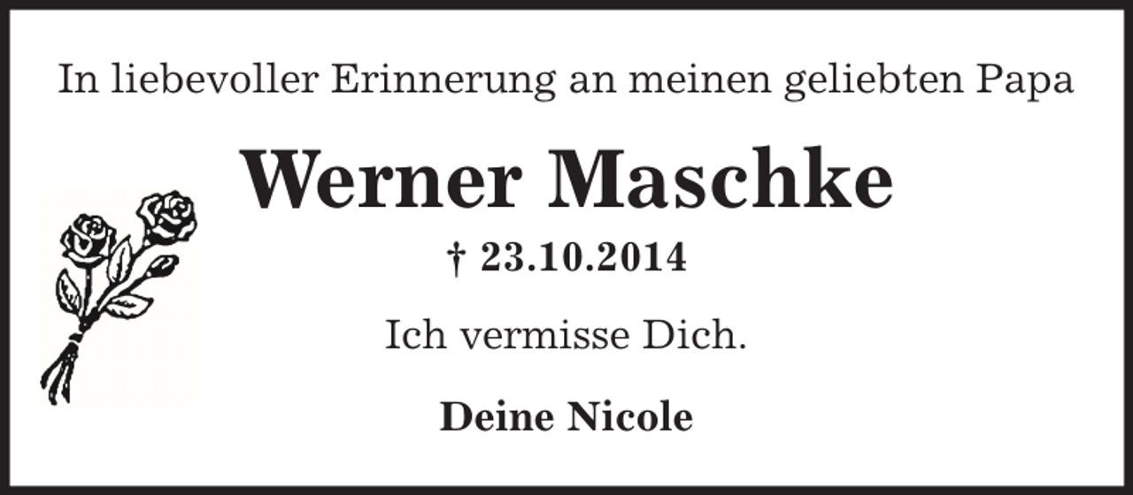 <p>In liebevoller Erinnerung an meinen geliebten Papa</p><p>Werner Maschke<br />† 23.10.2014<br />Ich vermisse Dich.<br />Deine Nicole</p>