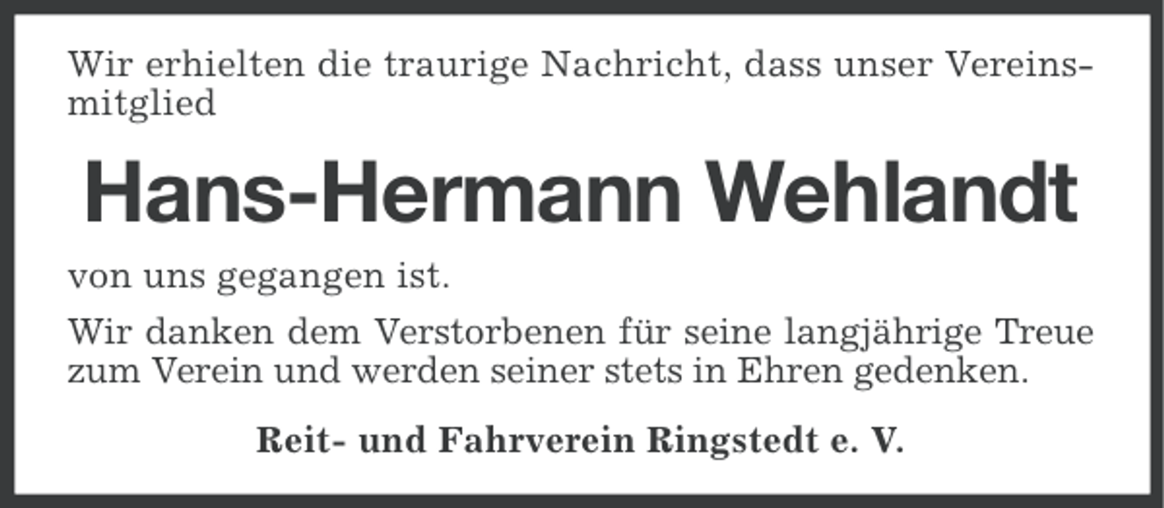 <p>Wir erhielten die traurige Nachricht, dass unser Vereinsmitglied</p><p>Hans-Hermann Wehlandt<br />von uns gegangen ist.<br />Wir danken dem Verstorbenen für seine langjährige Treue<br />zum Verein und werden seiner stets in Ehren gedenken.<br />Reit- und Fahrverein Ringstedt e. V.</p>