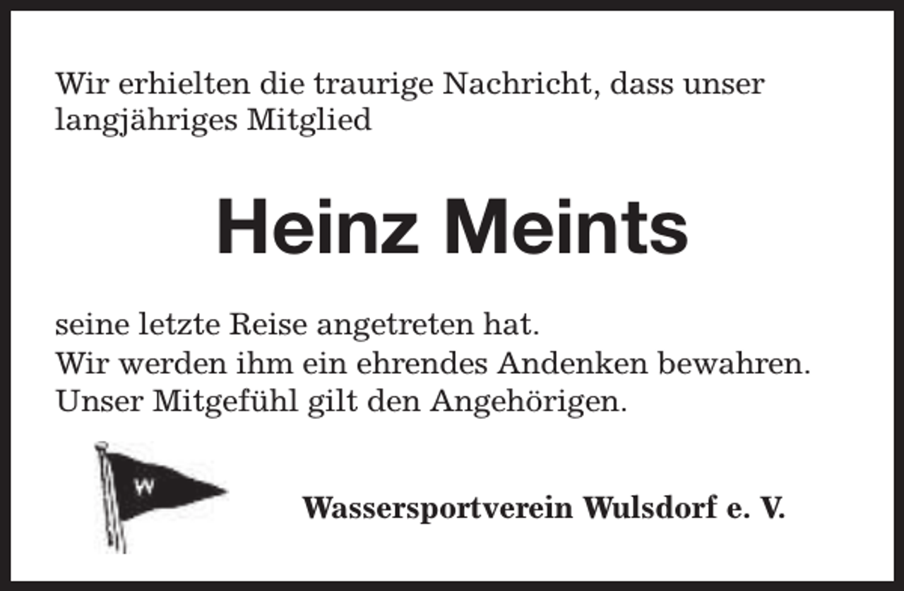 <p>Wir erhielten die traurige Nachricht, dass unser<br />langjähriges Mitglied</p><p>Heinz Meints<br />seine letzte Reise angetreten hat.<br />Wir werden ihm ein ehrendes Andenken bewahren.<br />Unser Mitgefühl gilt den Angehörigen.<br />Wassersportverein Wulsdorf e. V.</p>