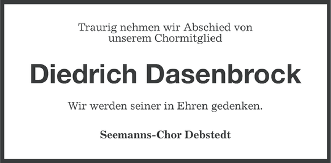 <p>Traurig nehmen wir Abschied von<br />unserem Chormitglied</p><p>Diedrich Dasenbrock<br />Wir werden seiner in Ehren gedenken.<br />Seemanns-Chor Debstedt</p>
