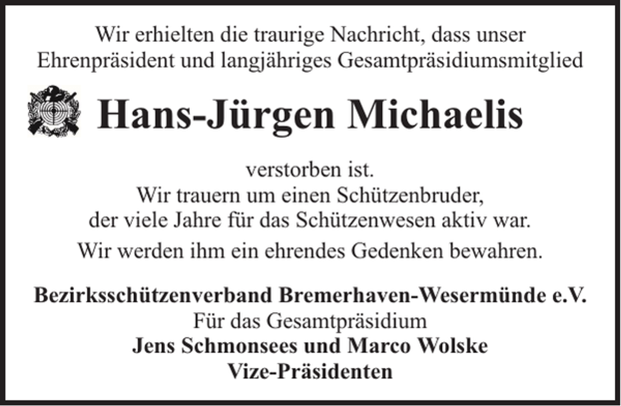 <p>Wir erhielten die traurige Nachricht, dass unser<br />Ehrenpräsident und langjähriges Gesamtpräsidiumsmitglied</p><p>Hans-Jürgen Michaelis<br />verstorben ist.<br />Wir trauern um einen Schützenbruder,<br />der viele Jahre für das Schützenwesen aktiv war.<br />Wir werden ihm ein ehrendes Gedenken bewahren.<br />Bezirksschützenverband Bremerhaven-Wesermünde e.V.<br />Für das Gesamtpräsidium<br />Jens Schmonsees und Marco Wolske<br />Vize-Präsidenten</p>