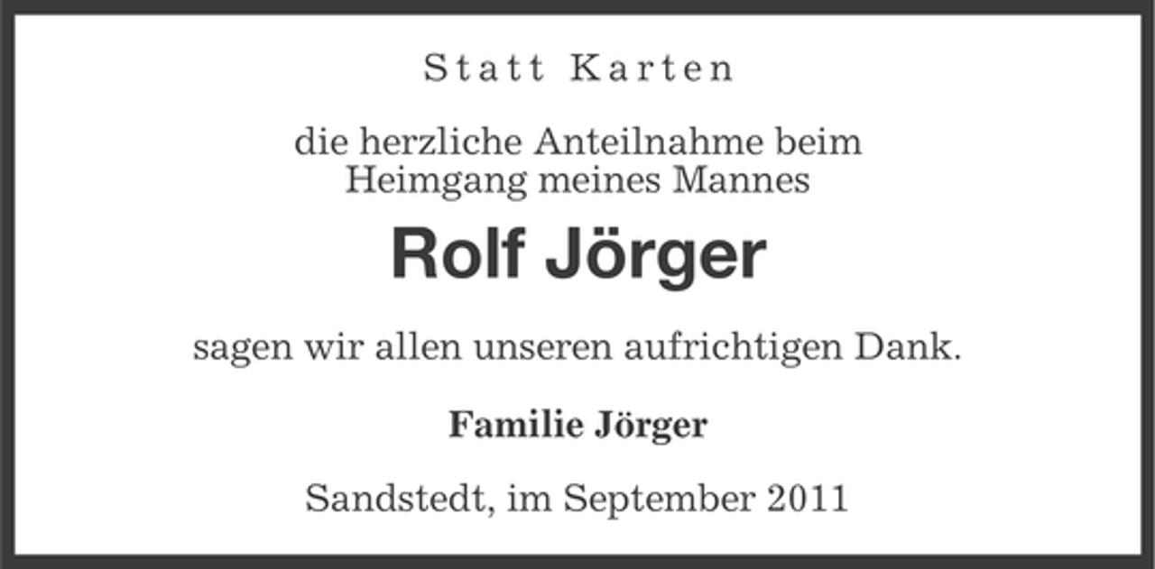 <p>Statt Karten<br />die herzliche Anteilnahme beim<br />Heimgang meines Mannes</p><p>Rolf Jörger<br />sagen wir allen unseren aufrichtigen Dank.<br />Familie Jörger<br />Sandstedt, im September 2011</p>
