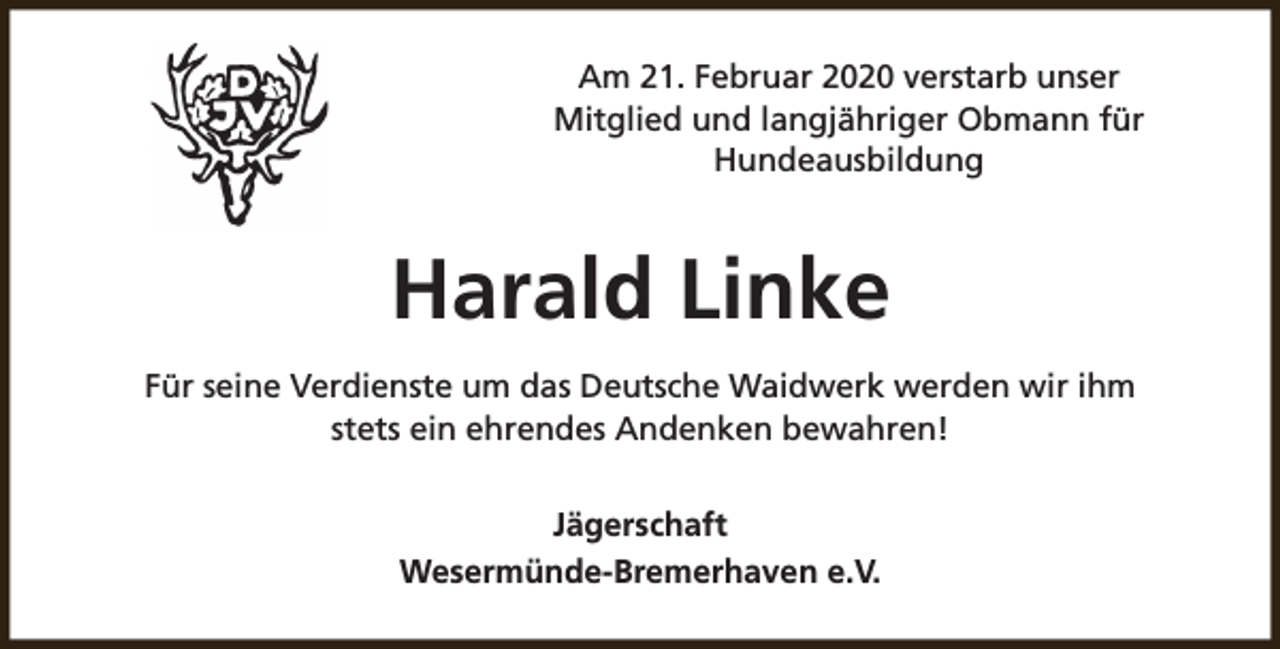 <p>Am 21. Februar 2020 verstarb unser<br />Mitglied und langjähriger Obmann für<br />Hundeausbildung</p><p>Harald Linke<br />Für seine Verdienste um das Deutsche Waidwerk werden wir ihm<br />stets ein ehrendes Andenken bewahren!<br />Jägerschaft<br />Wesermünde-Bremerhaven e.V.</p>