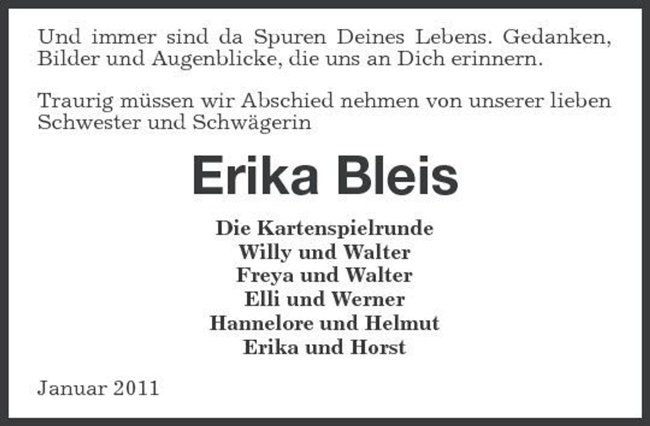 <p>Und immer sind da Spuren Deines Lebens. Gedanken, Bilder und Augenblicke, die uns an Dich erinnern. Traurig müssen wir Abschied nehmen von unserer lieben Schwester und Schwägerin</p><p>Erika Bleis<br />Die Kartenspielrunde Willy und Walter Freya und Walter Elli und Werner Hannelore und Helmut Erika und Horst Januar 2011</p>