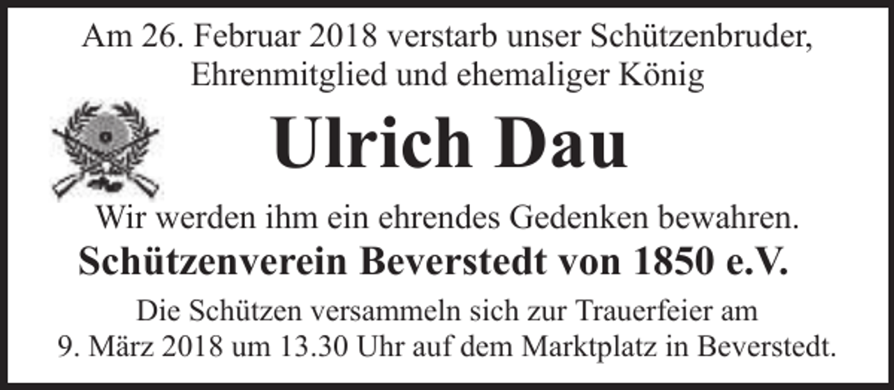 <p>Am 26. Februar 2018 verstarb unser Schützenbruder,<br />Ehrenmitglied und ehemaliger König</p><p>Ulrich Dau</p><p>Wir werden ihm ein ehrendes Gedenken bewahren.</p><p>Schützenverein Beverstedt von 1850 e.V.</p><p>Die Schützen versammeln sich zur Trauerfeier am<br />9. März 2018 um 13.30 Uhr auf dem Marktplatz in Beverstedt.</p>