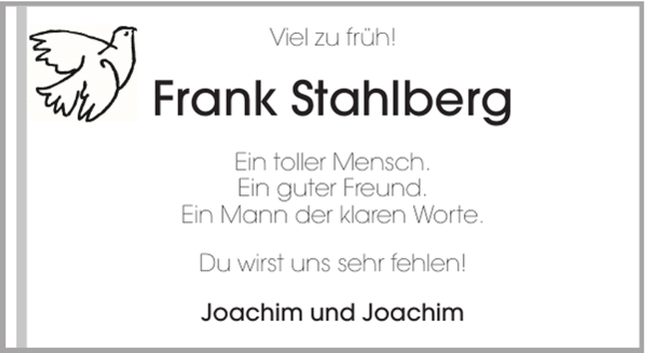 <p>Viel zu früh!</p><p>Frank Stahlberg<br />Ein toller Mensch.<br />Ein guter Freund.<br />Ein Mann der klaren Worte.<br />Du wirst uns sehr fehlen!<br />Joachim und Joachim</p>
