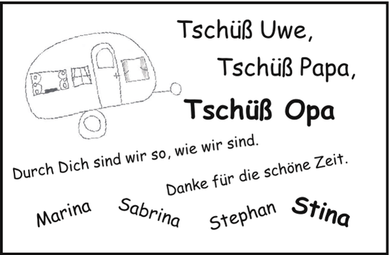<p>Tschüß Uwe,<br />Tschüß Papa,</p><p>Tschüß Opa<br />d.</p><p>ir sin<br />o, wie w</p><p>wir s<br />ich sind<br />D<br />h<br />c<br />r<br />u<br />D</p><p>ina<br />Mar</p><p>Zeit.<br />schöne<br />ie<br />d<br />r<br />fü<br />Danke</p><p>Sab<br />rin</p><p>a</p><p>han<br />Step</p><p>Stin</p><p>a</p>