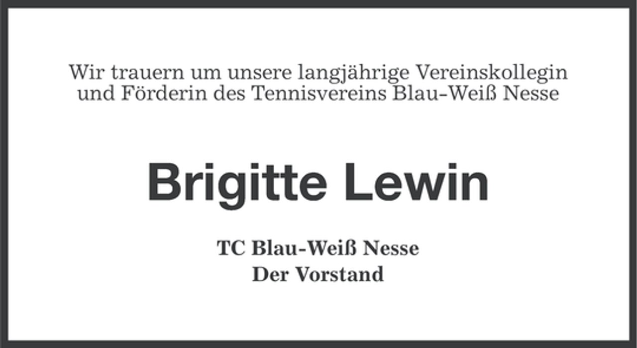 <p>Wir trauern um unsere langjährige Vereinskollegin<br />und Förderin des Tennisvereins Blau-Weiß Nesse</p><p>Brigitte Lewin<br />TC Blau-Weiß Nesse<br />Der Vorstand</p>