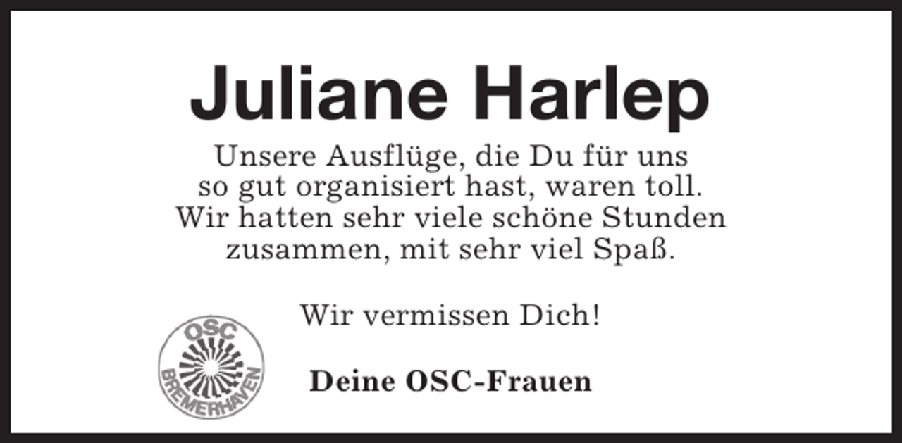<p>Juliane Harlep</p><p>Unsere Ausflüge, die Du für uns<br />so gut organisiert hast, waren toll.<br />Wir hatten sehr viele schöne Stunden<br />zusammen, mit sehr viel Spaß.<br />Wir vermissen Dich!<br />Deine OSC-Frauen</p>