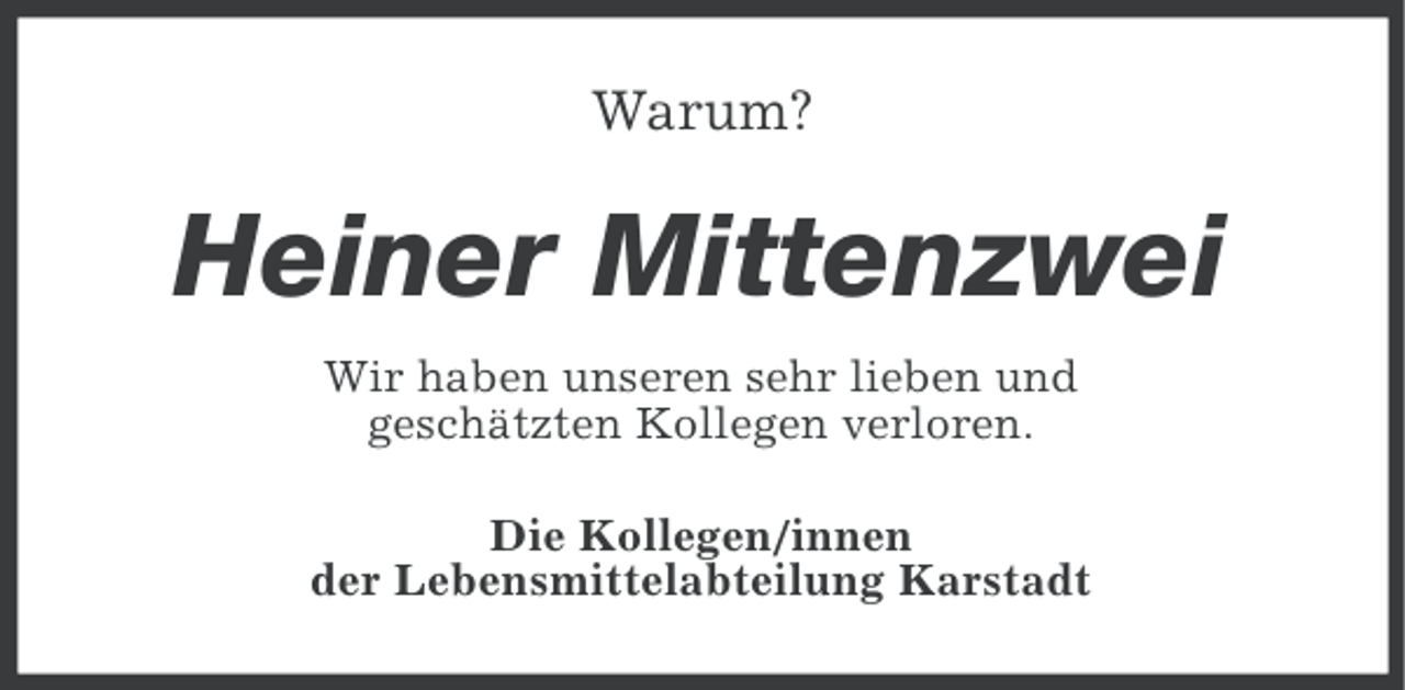 <p>Warum?</p><p>Heiner Mittenzwei<br />Wir haben unseren sehr lieben und<br />geschätzten Kollegen verloren.<br />Die Kollegen/innen<br />der Lebensmittelabteilung Karstadt</p>
