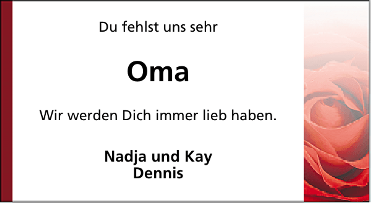 <p>Du fehlst uns sehr</p><p>Oma<br />Wir werden Dich immer lieb haben.</p><p>Nadja und Kay<br />Dennis</p>