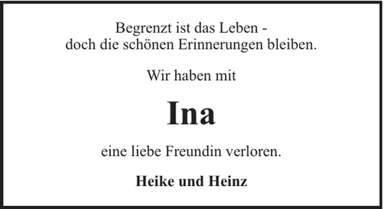 <p>Begrenzt ist das Leben doch die schönen Erinnerungen bleiben.<br />Wir haben mit</p><p>Ina<br />eine liebe Freundin verloren.<br />Heike und Heinz</p>