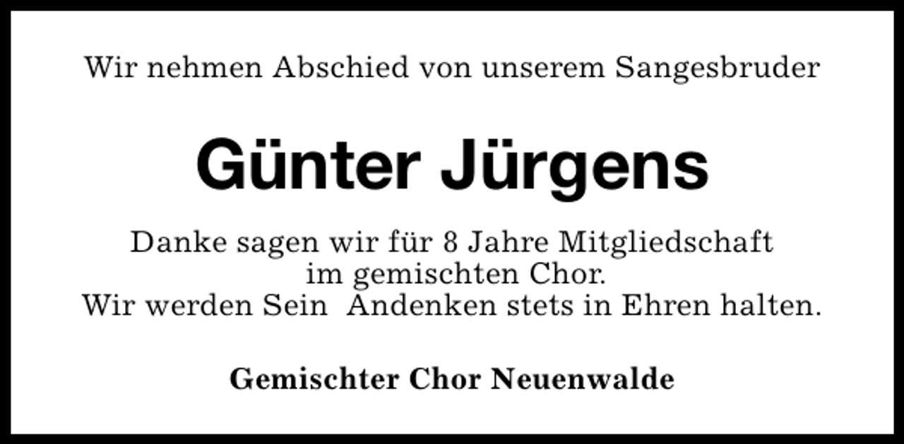 <p>Wir nehmen Abschied von unserem Sangesbruder</p><p>Günter Jürgens<br />Danke sagen wir für 8 Jahre Mitgliedschaft<br />im gemischten Chor.<br />Wir werden Sein Andenken stets in Ehren halten.<br />Gemischter Chor Neuenwalde</p>