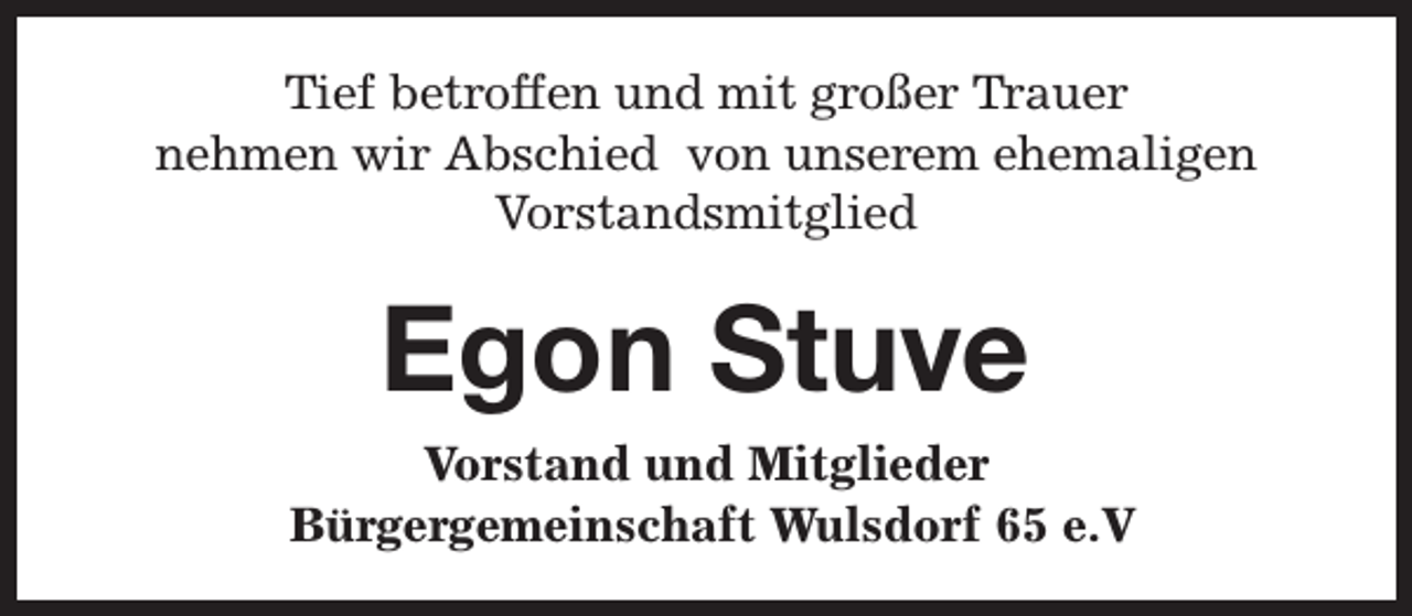 <p>Tief betroffen und mit großer Trauer<br />nehmen wir Abschied von unserem ehemaligen<br />Vorstandsmitglied</p><p>Egon Stuve<br />Vorstand und Mitglieder<br />Bürgergemeinschaft Wulsdorf 65 e.V</p>