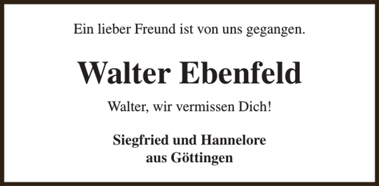 <p>Ein lieber Freund ist von uns gegangen.</p><p>Walter Ebenfeld<br />Walter, wir vermissen Dich!<br />Siegfried und Hannelore<br />aus Göttingen</p>