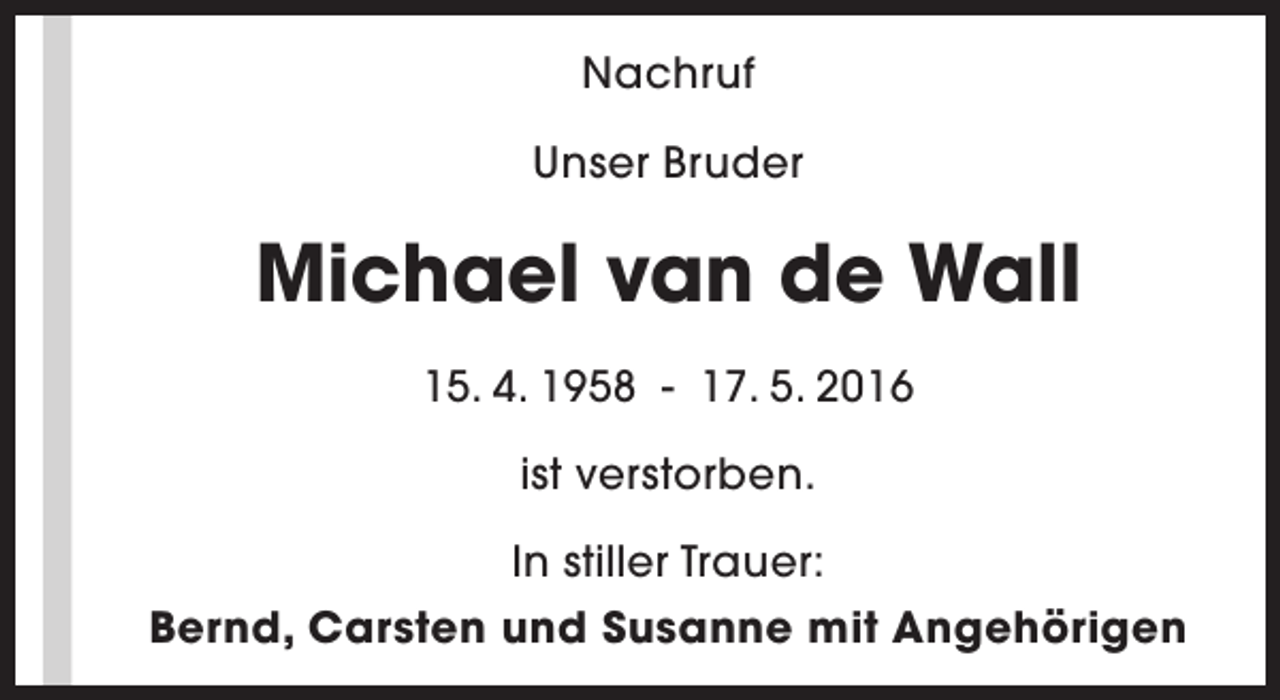 <p>Nachruf<br />Unser Bruder</p><p>Michael van de Wall<br />15. 4. 1958 - 17. 5. 2016<br />ist verstorben.<br />In stiller Trauer:<br />Bernd, Carsten und Susanne mit Angehörigen</p>