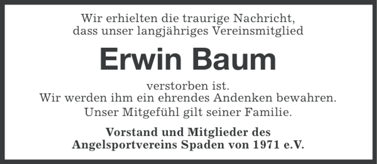 <p>Wir erhielten die traurige Nachricht,<br />dass unser langjähriges Vereinsmitglied</p><p>Erwin Baum<br />verstorben ist.<br />Wir werden ihm ein ehrendes Andenken bewahren.<br />Unser Mitgefühl gilt seiner Familie.<br />Vorstand und Mitglieder des<br />Angelsportvereins Spaden von 1971 e.V.</p>