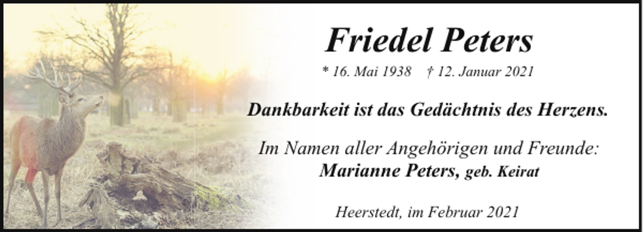 <p>Friedel Peters</p><p>* 16. Mai 1938</p><p>† 12. Januar 2021</p><p>Dankbarkeit ist das Gedächtnis des Herzens.<br />Im Namen aller Angehörigen und Freunde:<br />Marianne Peters, geb. Keirat<br />Heerstedt, im Februar 2021</p>