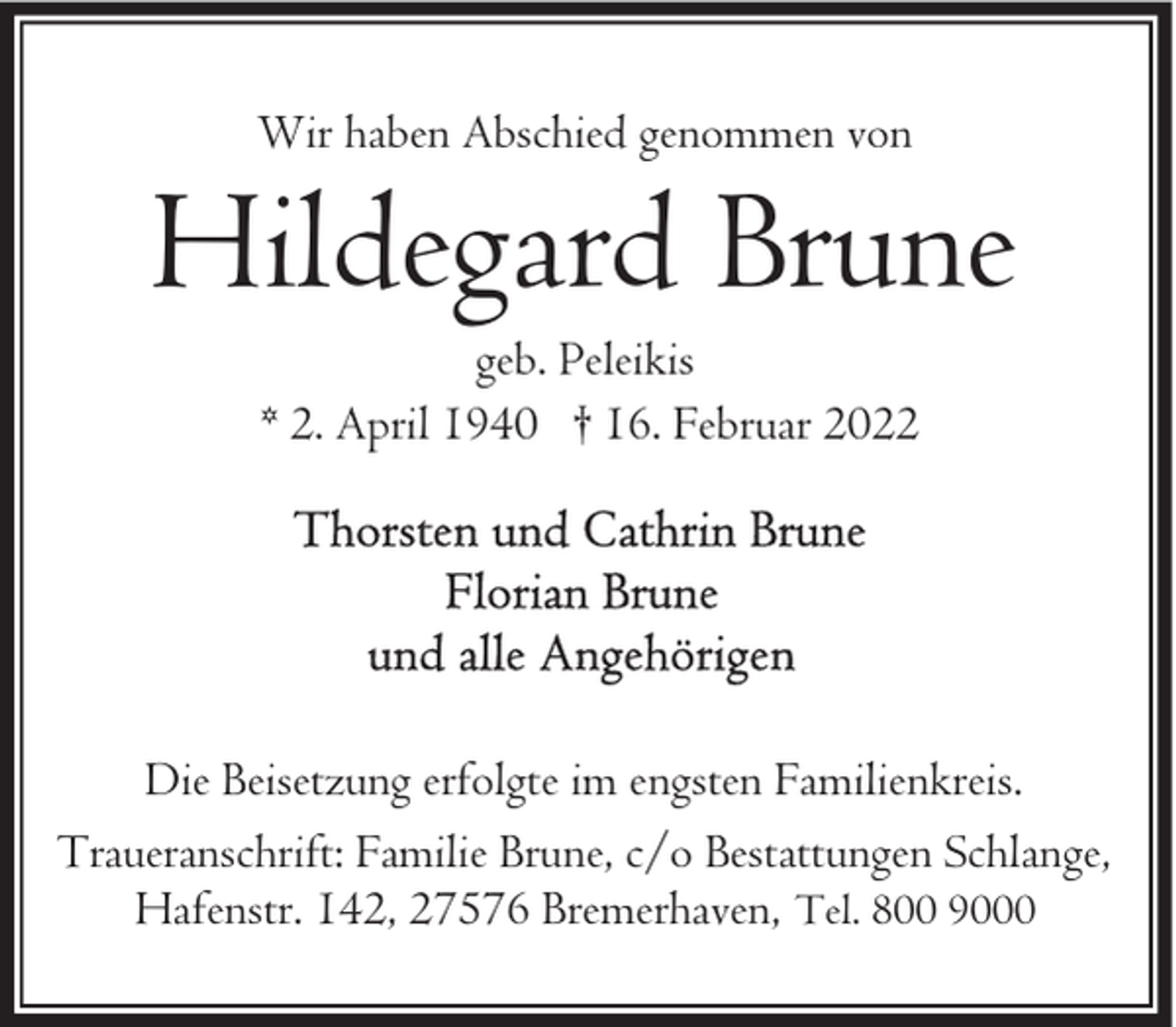 <p>Wir haben Abschied genommen von</p><p>Hildegard Brune<br />geb. Peleikis<br />* 2. April 1940 † 16. Februar 2022</p><p>Die Beisetzung erfolgte im engsten Familienkreis.<br />Traueranschrift: Familie Brune, c/o Bestattungen Schlange,<br />Hafenstr. 142, 27576 Bremerhaven, Tel. 800 9000</p>