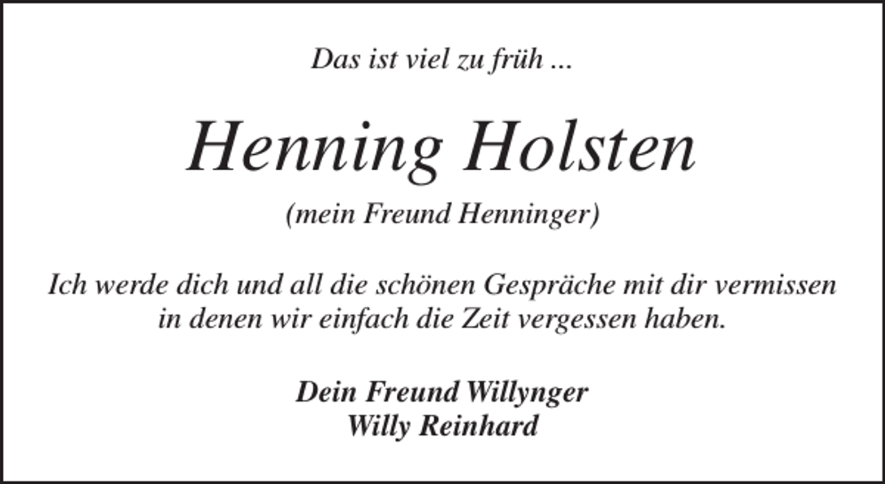 <p>Das ist viel zu früh ...</p><p>Henning Holsten<br />(mein Freund Henninger)</p><p>Ich werde dich und all die schönen Gespräche mit dir vermissen<br />in denen wir einfach die Zeit vergessen haben.<br />Dein Freund Willynger<br />Willy Reinhard</p>