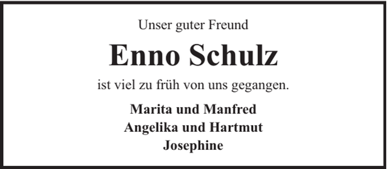 <p>Unser guter Freund</p><p>Enno Schulz</p><p>ist viel zu früh von uns gegangen.<br />Marita und Manfred<br />Angelika und Hartmut<br />Josephine</p>