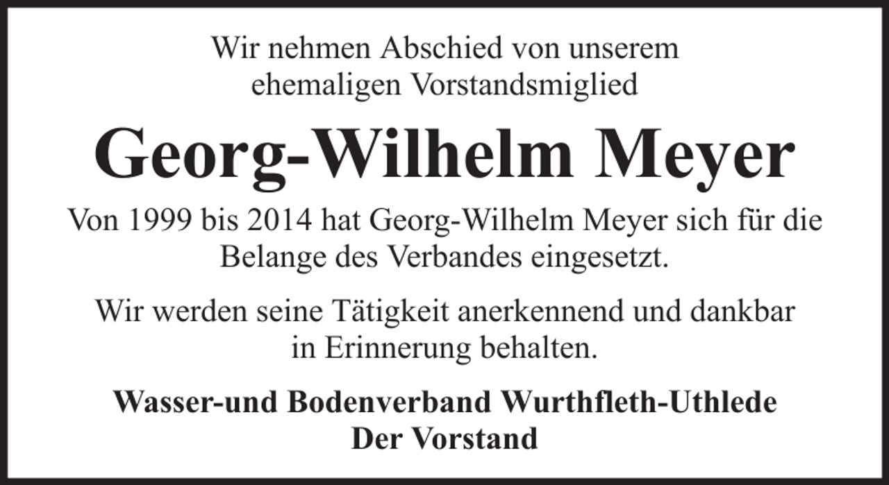 <p>Wir nehmen Abschied von unserem<br />ehemaligen Vorstandsmiglied</p><p>Georg-Wilhelm Meyer<br />Von 1999 bis 2014 hat Georg-Wilhelm Meyer sich für die<br />Belange des Verbandes eingesetzt.<br />Wir werden seine Tätigkeit anerkennend und dankbar<br />in Erinnerung behalten.<br />Wasser-und Bodenverband Wurthfleth-Uthlede<br />Der Vorstand</p>