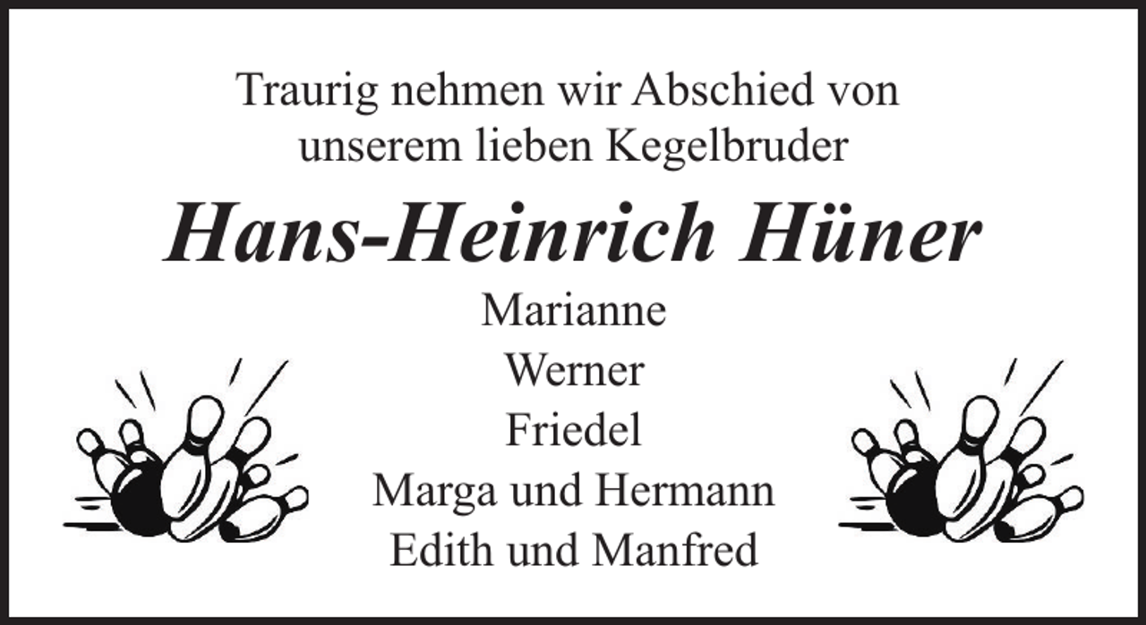 <p>Traurig nehmen wir Abschied von<br />unserem lieben Kegelbruder</p><p>Hans-Heinrich Hüner<br />Marianne<br />Werner<br />Friedel<br />Marga und Hermann<br />Edith und Manfred</p>